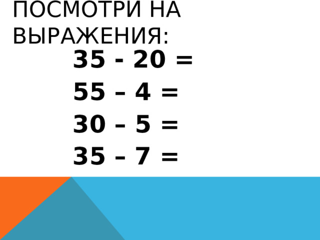 Посмотри на выражения: 35 - 20 = 55 – 4 = 30 – 5 = 35 – 7 =  