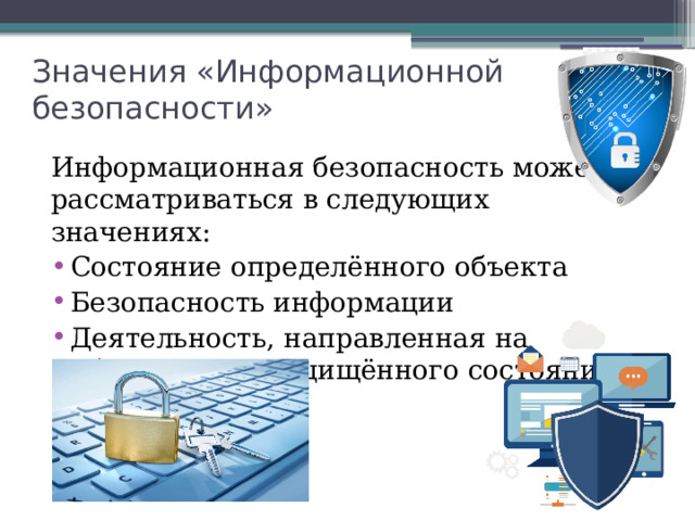 Значения «Информационной безопасности» Информационная безопасность может рассматриваться в следующих значениях: Состояние определённого объекта Безопасность информации Деятельность, направленная на обеспечение защищённого состояния объекта 