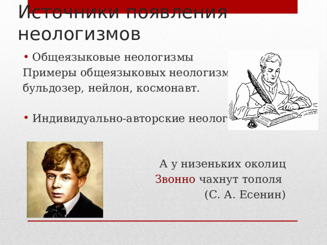 Источники появления неологизмов Общеязыковые неологизмы Примеры общеязыковых неологизмов: бульдозер, нейлон, космонавт. Индивидуально-авторские неологизмы А у низеньких околиц Звонно чахнут тополя (С. А. Есенин) 
