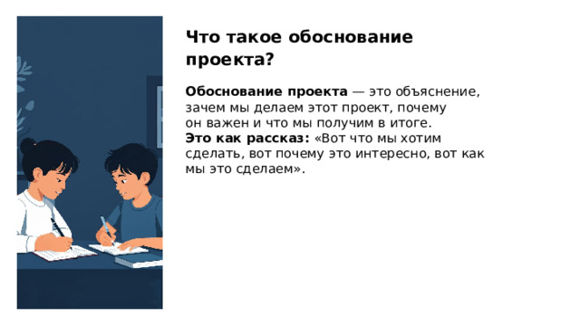 Что такое обоснование проекта? Обоснование проекта  — это объяснение, зачем мы делаем этот проект, почему он важен и что мы получим в итоге. Это как рассказ: «Вот что мы хотим сделать, вот почему это интересно, вот как мы это сделаем».  