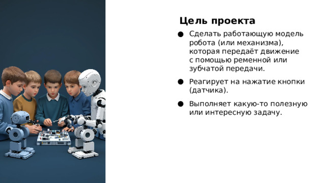 Цель проекта Сделать работающую модель робота (или механизма), которая передаёт движение с помощью ременной или зубчатой передачи. Реагирует на нажатие кнопки (датчика). Выполняет какую‑то полезную или интересную задачу.  