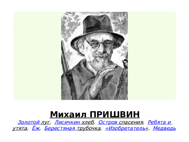 Михаил ПРИШВИН  Золотой луг ,    Лисичкин  хлеб ,    Остров спасения ,    Ребята и утята ,    Ёж ,    Берестяная трубочка ,    «Изобретатель » ,    Медведь   
