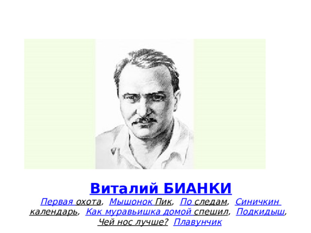 Виталий БИАНКИ  Первая охота ,    Мышонок Пик ,    По следам ,    Синичкин календарь ,    Как муравьишка домой спешил ,    Подкидыш ,    Чей нос лучше?    Плавунчик   