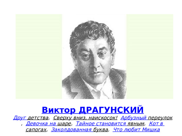 Виктор ДРАГУНСКИЙ  Друг детства ,    Сверху вниз, наискосок!    Арбузный переулок ,    Девочка на шаре ,    Тайное становится явным ,    Кот в сапогах ,    Заколдованная буква ,    Что любит Мишка 