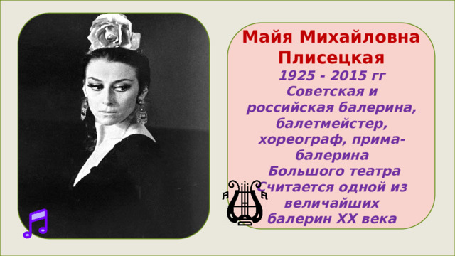 Майя Михайловна Плисецкая 1925 - 2015 гг Советская и российская балерина, балетмейстер, хореограф, прима-балерина  Большого театра Считается одной из величайших балерин XX века 