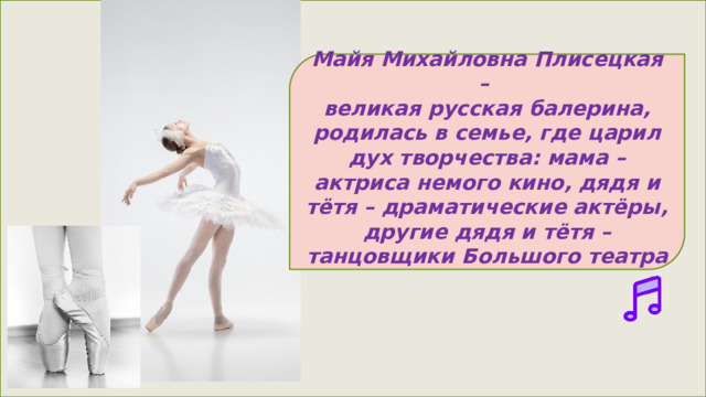  Майя Михайловна Плисецкая – великая русская балерина, родилась в семье, где царил дух творчества: мама – актриса немого кино, дядя и тётя – драматические актёры, другие дядя и тётя – танцовщики Большого театра 