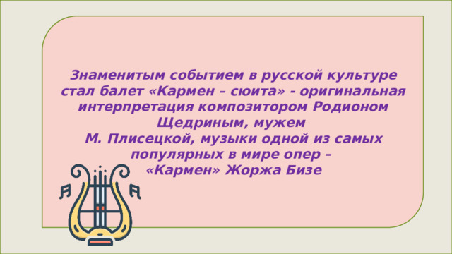Знаменитым событием в русской культуре стал балет «Кармен – сюита» - оригинальная интерпретация композитором Родионом Щедриным, мужем М. Плисецкой, музыки одной из самых популярных в мире опер – «Кармен» Жоржа Бизе 