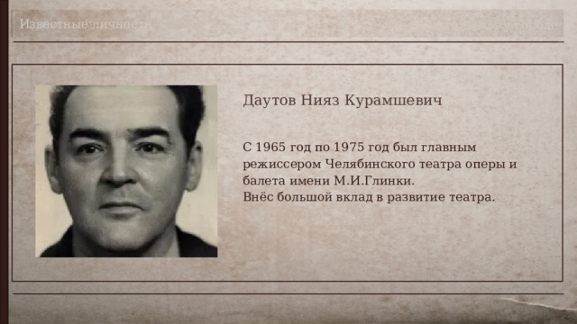 Известные личности Театр в моём городе Даутов Нияз Курамшевич С 1965 год по 1975 год был главным режиссером Челябинского театра оперы и балета имени М.И.Глинки.  Внёс большой вклад в развитие театра. 