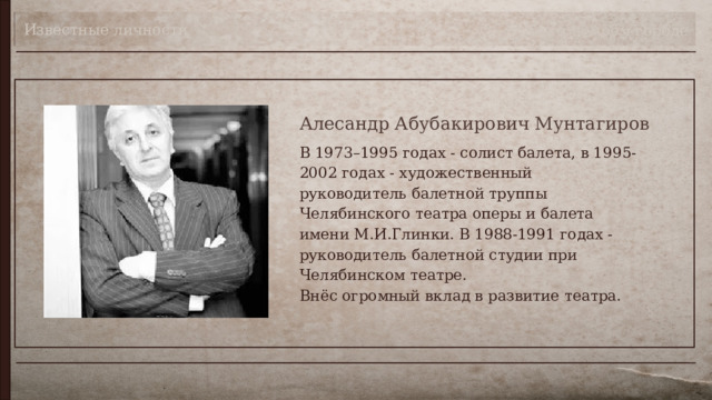 Известные личности Театр в моём городе Алесандр Абубакирович Мунтагиров В 1973–1995 годах - солист балета, в 1995-2002 годах - художественный руководитель балетной труппы Челябинского театра оперы и балета имени М.И.Глинки. В 1988-1991 годах - руководитель балетной студии при Челябинском театре.  Внёс огромный вклад в развитие театра. 