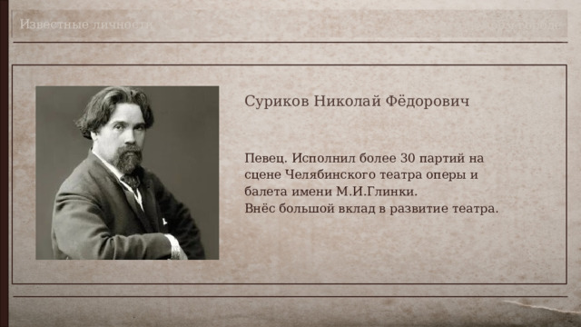 Известные личности Театр в моём городе Суриков Николай Фёдорович Певец. Исполнил более 30 партий на сцене Челябинского театра оперы и балета имени М.И.Глинки.  Внёс большой вклад в развитие театра. 