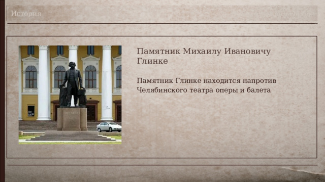 История Театр в моём городе Памятник Михаилу Ивановичу Глинке Памятник Глинке находится напротив Челябинского театра оперы и балета 