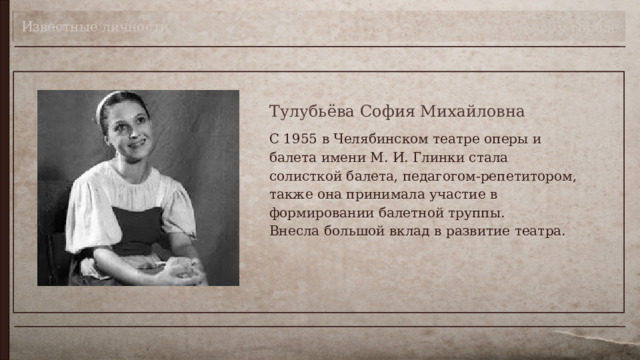 Известные личности Театр в моём городе Тулубьёва София Михайловна С 1955 в Челябинском театре оперы и балета имени М. И. Глинки стала солисткой балета, педагогом-репетитором, также она принимала участие в формировании балетной труппы.  Внесла большой вклад в развитие театра. 