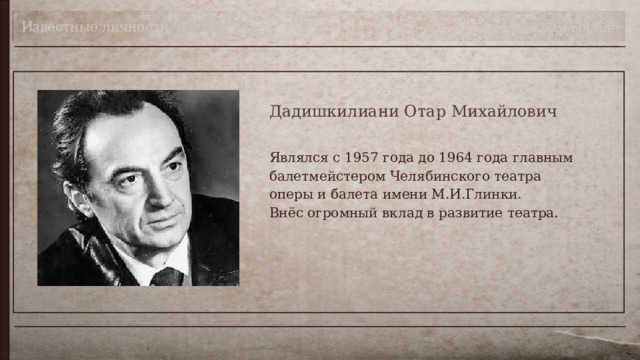 Известные личности Театр в моём городе Дадишкилиани Отар Михайлович Являлся с 1957 года до 1964 года главным балетмейстером Челябинского театра оперы и балета имени М.И.Глинки.  Внёс огромный вклад в развитие театра. 