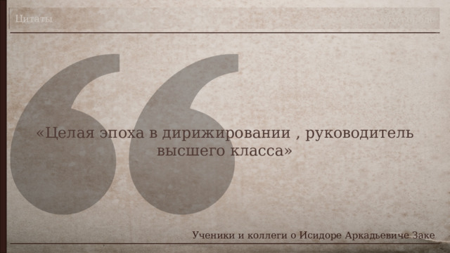 Цитаты Театр в моём городе «Целая эпоха в дирижировании , руководитель высшего класса» Ученики и коллеги о Исидоре Аркадьевиче Заке 