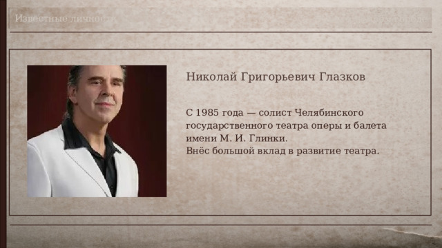 Известные личности Театр в моём городе Николай Григорьевич Глазков С 1985 года — солист Челябинского государственного театра оперы и балета имени М. И. Глинки.  Внёс большой вклад в развитие театра. 