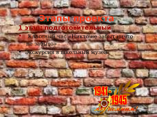Этапы проекта 1 этап: подготовительный  Классный час «Никто не забыт ничто не забыто»  Экскурсия в школьный музей 
