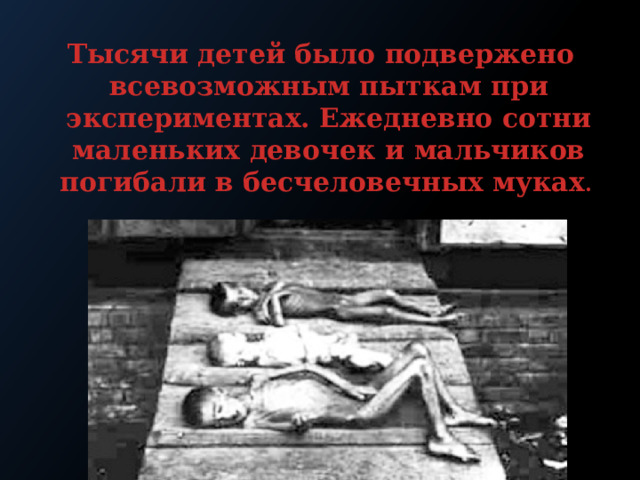 Тысячи детей было подвержено всевозможным пыткам при экспериментах. Ежедневно сотни маленьких девочек и мальчиков погибали в бесчеловечных муках .   