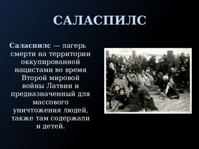 Саласпилс Саласпилс  — лагерь смерти на территории оккупированной нацистами во время Второй мировой войны Латвии и предназначенный для массового уничтожения людей, также там содержали и детей. 