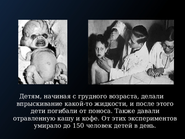 Детям, начиная с грудного возраста, делали впрыскивание какой-то жидкости, и после этого дети погибали от поноса. Также давали отравленную кашу и кофе. От этих экспериментов умирало до 150 человек детей в день. 