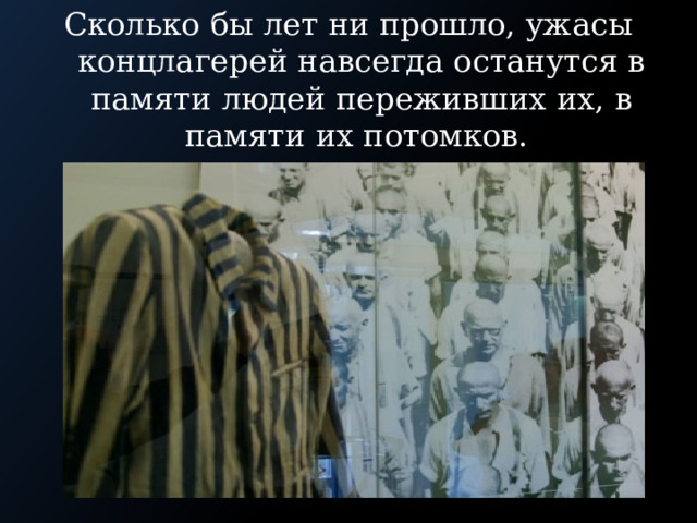 Сколько бы лет ни прошло, ужасы концлагерей навсегда останутся в памяти людей переживших их, в памяти их потомков. 