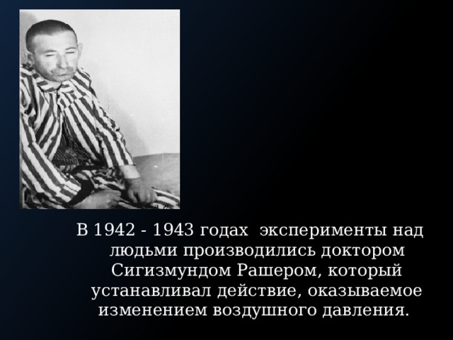 В 1942 - 1943 годах эксперименты над людьми производились доктором Сигизмундом Рашером, который устанавливал действие, оказываемое изменением воздушного давления. 