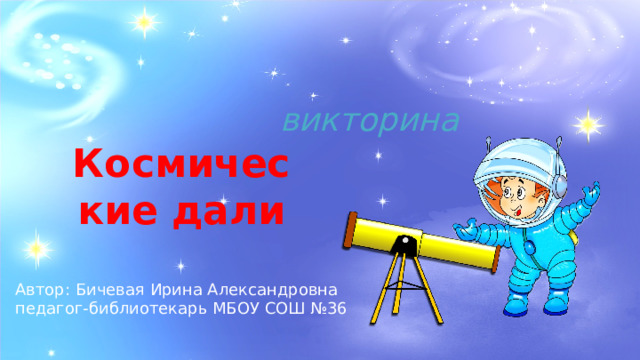 викторина Космические дали Автор: Бичевая Ирина Александровна педагог-библиотекарь МБОУ СОШ №36 