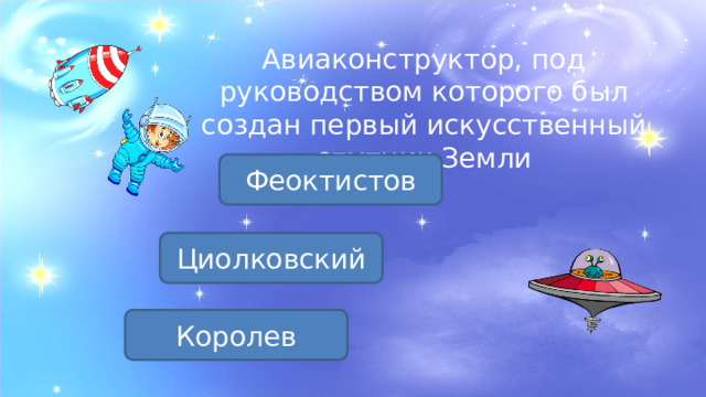 Авиаконструктор, под руководством которого был создан первый искусственный спутник Земли Феоктистов Циолковский Королев 