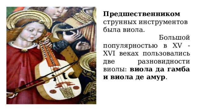 Предшественником струнных инструментов была виола.  Большой популярностью в XV -XVI веках пользовались две разновидности виолы: виола да гамба и виола де амур . 