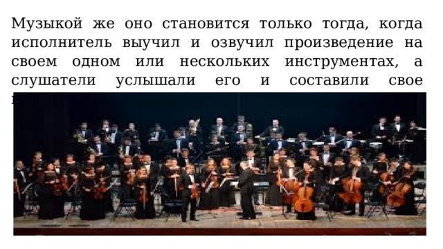 Музыкой же оно становится только тогда, когда исполнитель выучил и озвучил произведение на своем одном или нескольких инструментах, а слушатели услышали его и составили свое впечатление от услышанного. 