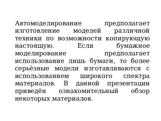 Автомоделирование предполагает изготовление моделей различной техники по возможности копирующую настоящую. Если бумажное моделирование предполагает использование лишь бумаги, то более серьёзные модели изготавливаются с использованием широкого спектра материалов. В данной презентации приведён ознакомительный обзор некоторых материалов. 