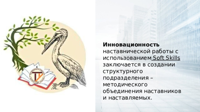 Инновационность наставнической работы с использованием Soft Skills заключается в создании структурного подразделения – методического объединения наставников и наставляемых. 