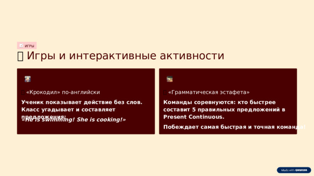 ИГРЫ 🎮  Игры и интерактивные активности 🏃  «Грамматическая эстафета» 🎭  «Крокодил» по-английски Команды соревнуются: кто быстрее составит 5 правильных предложений в Present Continuous. Ученик показывает действие без слов. Класс угадывает и составляет предложения: «He is swimming! She is cooking!» Побеждает самая быстрая и точная команда!  