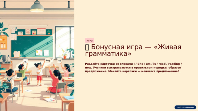 ИГРЫ 🌟  Бонусная игра — «Живая грамматика» Раздайте карточки со словами I / She / am / is / read / reading / now. Ученики выстраиваются в правильном порядке, образуя предложение. Меняйте карточки — меняется предложение!  