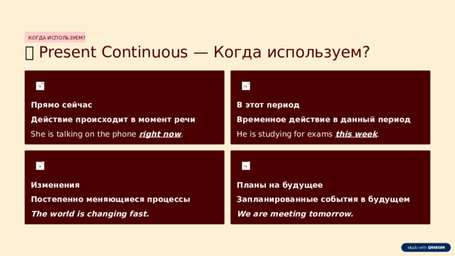 КОГДА ИСПОЛЬЗУЕМ? ⏱️  Present Continuous — Когда используем? Прямо сейчас В этот период Временное действие в данный период Действие происходит в момент речи He is studying for exams this week . She is talking on the phone right now . Изменения Планы на будущее Постепенно меняющиеся процессы Запланированные события в будущем The world is changing fast. We are meeting tomorrow.  