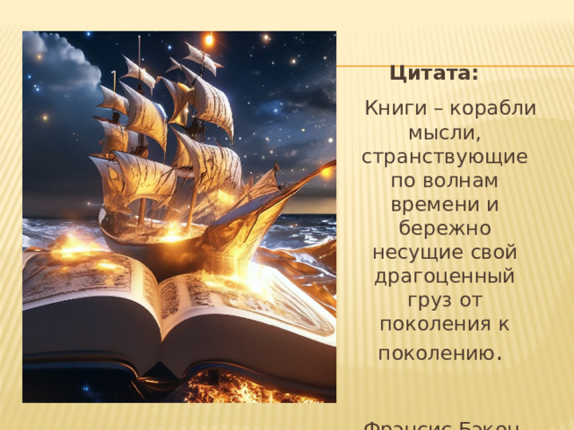 Цитата:  Книги – корабли мысли, странствующие по волнам времени и бережно несущие свой драгоценный груз от поколения к поколению .  Фрэнсис Бэкон 