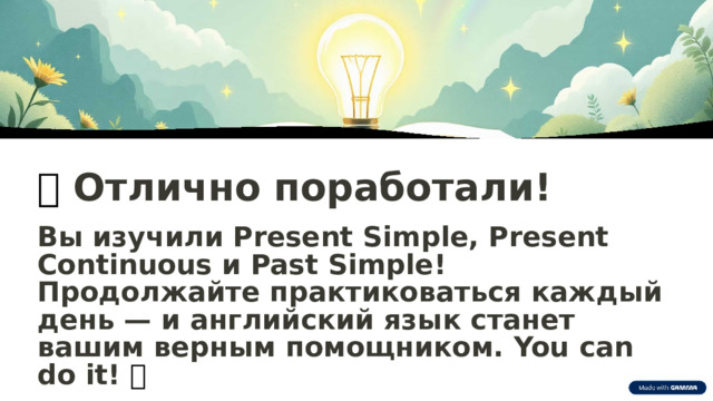 🌟  Отлично поработали! Вы изучили Present Simple, Present Continuous и Past Simple! Продолжайте практиковаться каждый день — и английский язык станет вашим верным помощником. You can do it! 💪  