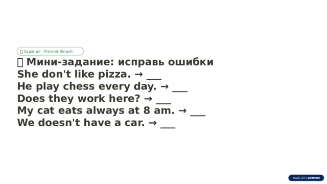 ✅  Задание · Present Simple ✅  Мини-задание: исправь ошибки She don't like pizza. → ___ He play chess every day. → ___ Does they work here? → ___ My cat eats always at 8 am. → ___ We doesn't have a car. → ___  