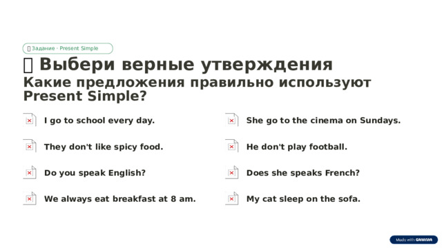 🎯  Задание · Present Simple 🎯  Выбери верные утверждения Какие предложения правильно используют Present Simple? I go to school every day. She go to the cinema on Sundays. They don't like spicy food. He don't play football. Do you speak English? Does she speaks French? We always eat breakfast at 8 am. My cat sleep on the sofa.  