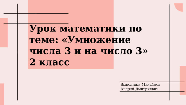 Урок математики по теме: «Умножение числа 3 и на число 3»  2 класс Выполнил: Михайлов Андрей Дмитриевич 