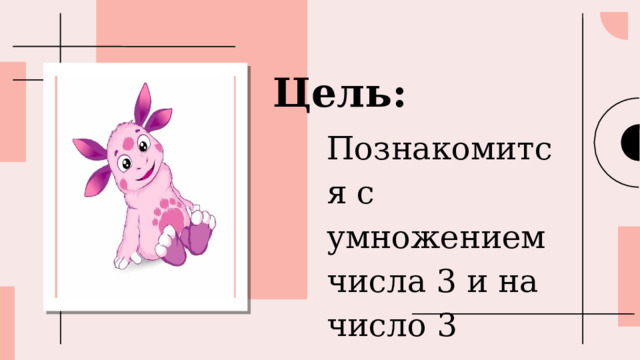 Цель: Познакомится с умножением числа 3 и на число 3 