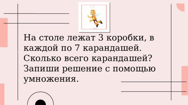 На столе лежат 3 коробки, в каждой по 7 карандашей.  Сколько всего карандашей?  Запиши решение с помощью умножения. 