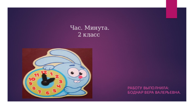 Час. Минута.  2 класс Работу выполнила: Боднар Вера Валерьевна. 