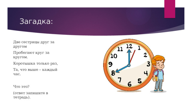 Загадка: Две сестрицы друг за другом Пробегают круг за кругом. Коротышка только раз, Та, что выше – каждый час. Что это? (ответ запишите в тетрадь). 
