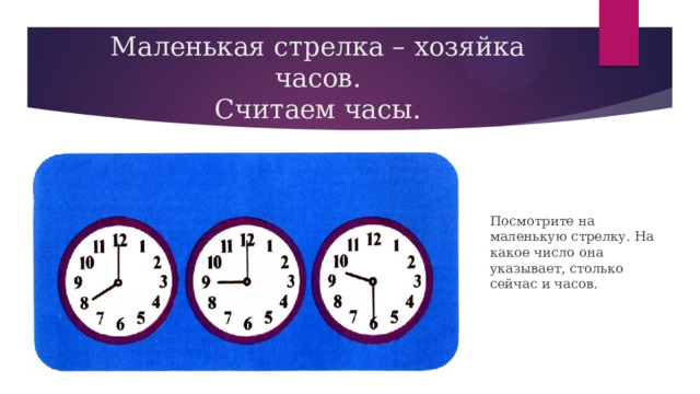 Маленькая стрелка – хозяйка часов.  Считаем часы. Посмотрите на маленькую стрелку. На какое число она указывает, столько сейчас и часов. 