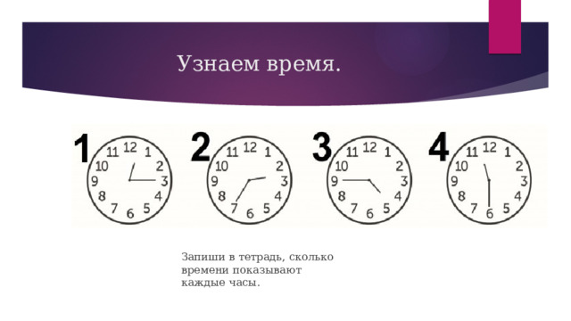 Узнаем время. Запиши в тетрадь, сколько времени показывают каждые часы. 