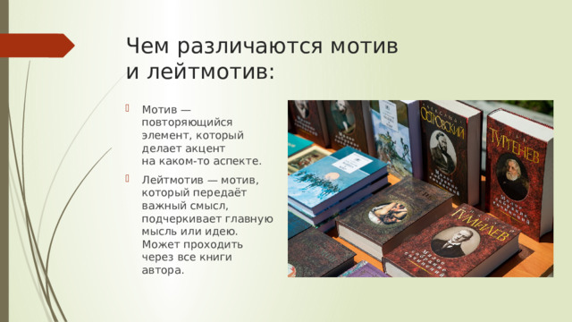 Чем различаются мотив и лейтмотив:   Мотив — повторяющийся элемент, который делает акцент на каком-то аспекте. Лейтмотив — мотив, который передаёт важный смысл, подчеркивает главную мысль или идею. Может проходить через все книги автора. 