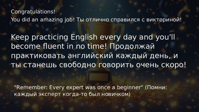 Congratulations! 🎉 You did an amazing job! Ты отлично справился с викториной! Keep practicing English every day and you'll become fluent in no time! Продолжай практиковать английский каждый день, и ты станешь свободно говорить очень скоро! 