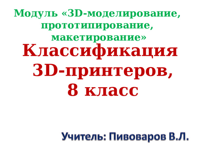 Модуль «3D-моделирование, прототипирование, макетирование» Классификация 3D-принтеров, 8 класс 
