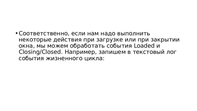 Соответственно, если нам надо выполнить некоторые действия при загрузке или при закрытии окна, мы можем обработать события Loaded и Closing/Closed. Например, запишем в текстовый лог события жизненного цикла: 