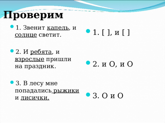 Проверим  1. Звенит капель , и солнце светит.  2. И ребята , и взрослые пришли на праздник.  3. В лесу мне попадались рыжики и лисички.    1.  [  ] , и [  ]    2. и O , и O   3. O и O  